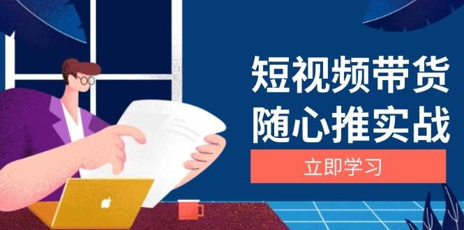 短视频带货随心推实战：涵盖选品到放量，详解涨粉、口碑分提升与广告逻辑-创淘项目网