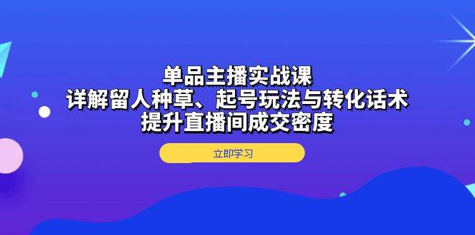 单品主播实战课：详解留人种草、起号玩法与转化话术，提升直播间成交密度-创淘项目网