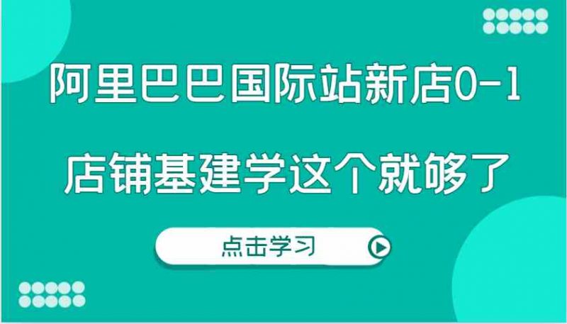 阿里巴巴国际站新店0-1，个人实践实操录制从0-1基建，店铺基建学这个就够了-创淘项目网