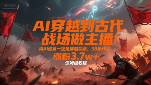 AI穿越到古代战场做主播！用AI做第一视角穿越视频，38条作品，涨粉3.7w+，保姆级教程-创淘项目网