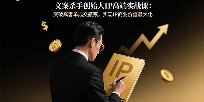 文案杀手创始人IP高端实战课：突破高客单成交瓶颈，实现IP商业价值最大化-创淘项目网