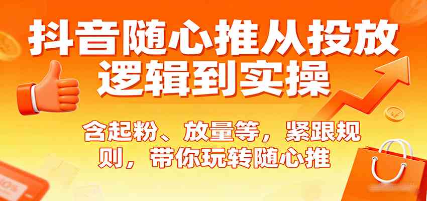 抖音随心推从投放逻辑到实操，含起粉、放量等，紧跟规则，带你玩转随心推-创淘项目网