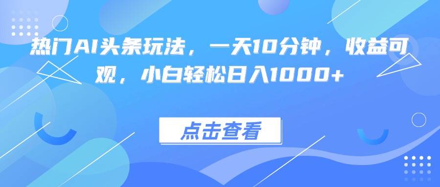 热门AI头条玩法，一天10分钟，收益可观，小白轻松日入1000+-创淘项目网