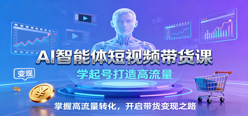 AI智能体短视频带货课：学起号打造高流量，掌握高流量转化，开启带货变现之路-创淘项目网