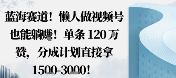 蓝海赛道，懒人做视频号也能躺挣，单条120W赞，分成计划直接拿1.5k，不用拍不用剪-创淘项目网