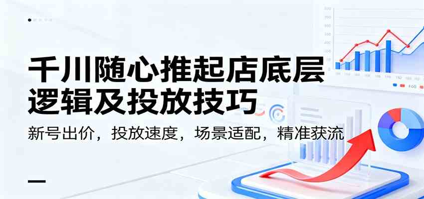 千川随心推起店底层逻辑及投放技巧，新号出价，投放速度，场景适配，精准获流-创淘项目网