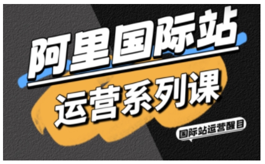 阿里国际站运营系列课，涵盖精准引流、直通车与全站推实战SOP，搭配AI效率工具包与高阶增长玩法（更新）-创淘项目网